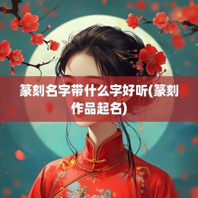 篆刻名字带什么字好听(篆刻作品起名)