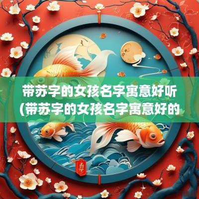 带苏字的女孩名字寓意好听(带苏字的女孩名字寓意好的有哪些)