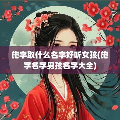 施字取什么名字好听女孩(施字名字男孩名字大全)
