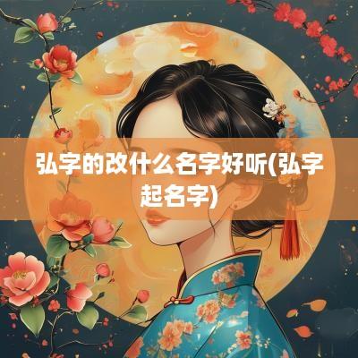 弘字的改什么名字好听(弘字起名字)