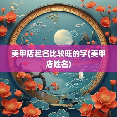 美甲店起名比较旺的字(美甲店姓名)