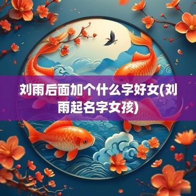 刘雨后面加个什么字好女(刘雨起名字女孩)