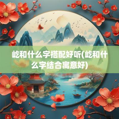 屹和什么字搭配好听(屹和什么字结合寓意好)
