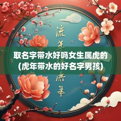 取名字带水好吗女生属虎的(蛇年带水的好名字男孩)