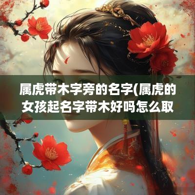 属虎带木字旁的名字(属虎的女孩起名字带木好吗怎么取)