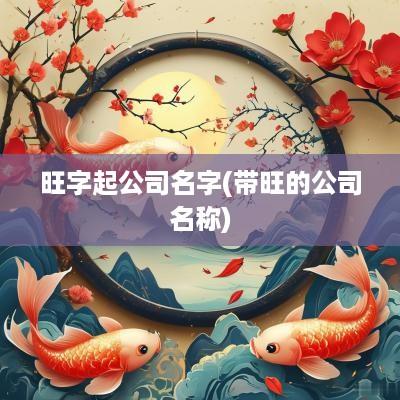 旺字起公司名字(带旺的公司名称)