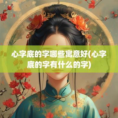 心字底的字哪些寓意好(心字底的字有什么的字)