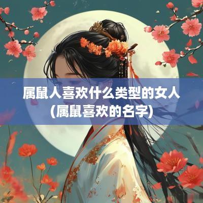 属鼠人喜欢什么类型的女人(属鼠喜欢的名字)