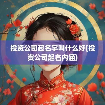 投资公司起名字叫什么好(投资公司起名内涵)