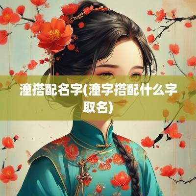 潼搭配名字(潼字搭配什么字取名)