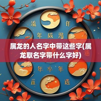 属龙的人名字中带这些字(属龙取名字带什么字好)