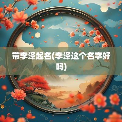 带李泽起名(李泽这个名字好吗)
