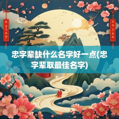 忠字辈缺什么名字好一点(忠字辈取最佳名字)