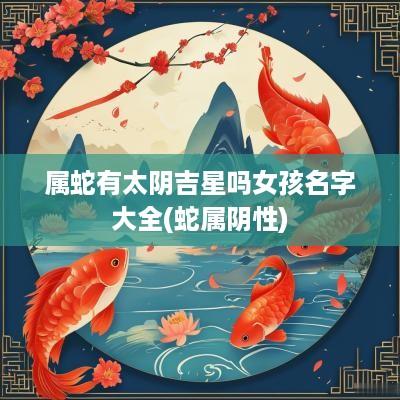 属蛇有太阴吉星吗女孩名字大全(蛇属阴性)