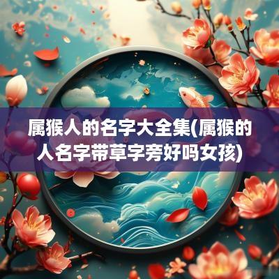属猴人的名字大全集(属猴的人名字带草字旁好吗女孩)