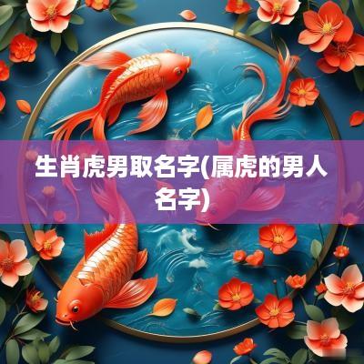 生肖虎男取名字(属虎的男人名字)