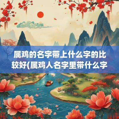 属鸡的名字带上什么字的比较好(属鸡人名字里带什么字好)