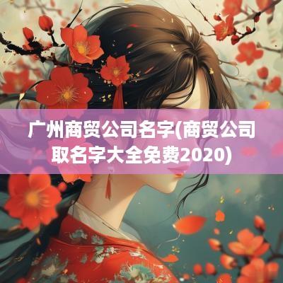 广州商贸公司名字(商贸公司取名字大全免费2025)
