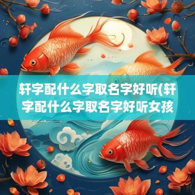 轩字配什么字取名字好听(轩字配什么字取名字好听女孩)
