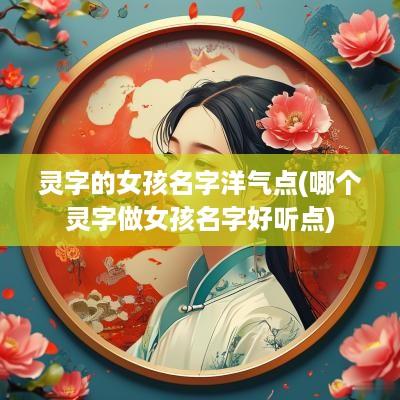 灵字的女孩名字洋气点(哪个灵字做女孩名字好听点)