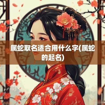 属蛇取名适合用什么字(属蛇的起名)