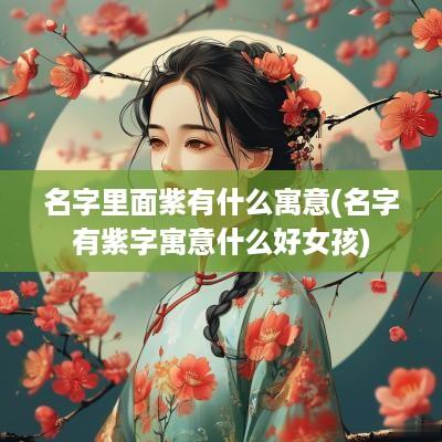 名字里面紫有什么寓意(名字有紫字寓意什么好女孩)