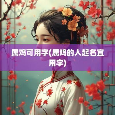 属鸡可用字(属鸡的人起名宜用字)