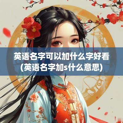 英语名字可以加什么字好看(英语名字加s什么意思)