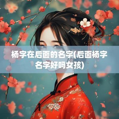 杨字在后面的名字(后面杨字名字好吗女孩)