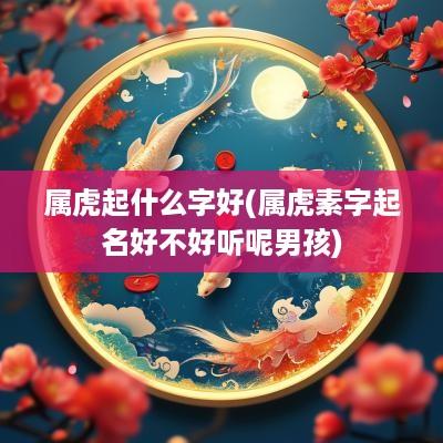 属虎起什么字好(属虎素字起名好不好听呢男孩)