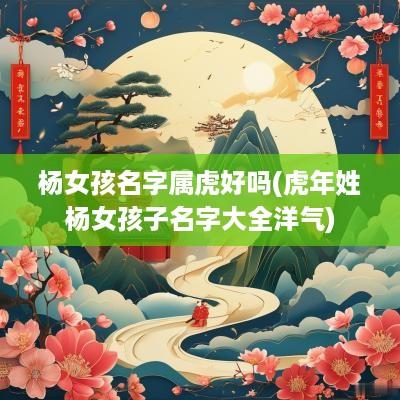杨女孩名字属虎好吗(蛇年姓杨女孩子名字大全洋气)