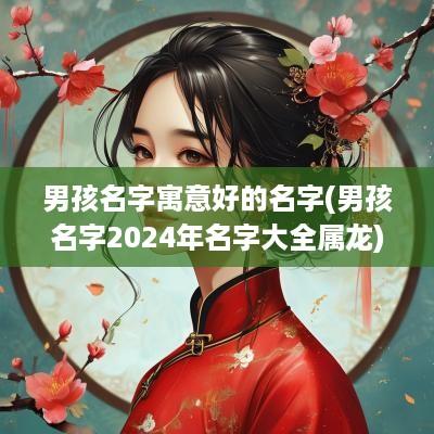 男孩名字寓意好的名字(男孩名字2025年名字大全属龙)
