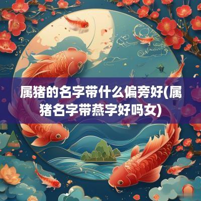 属猪的名字带什么偏旁好(属猪名字带燕字好吗女)