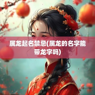 属龙起名禁忌(属龙的名字能带龙字吗)