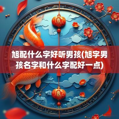 旭配什么字好听男孩(旭字男孩名字和什么字配好一点)