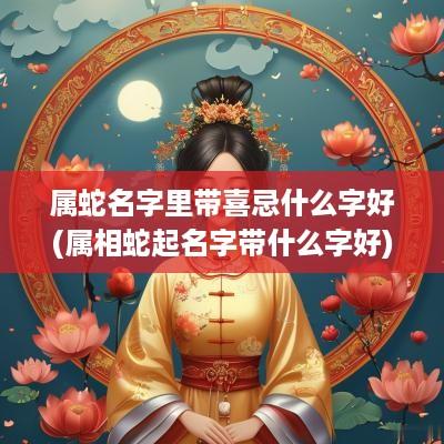属蛇名字里带喜忌什么字好(属相蛇起名字带什么字好)