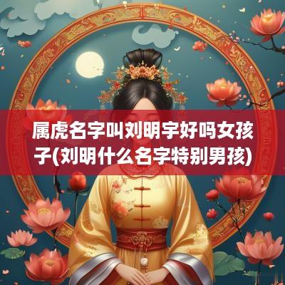 属虎名字叫刘明宇好吗女孩子(刘明什么名字特别男孩)