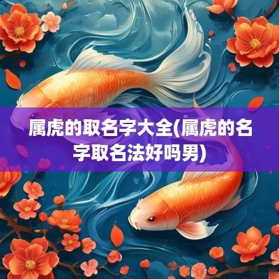 属虎的取名字大全(属虎的名字取名法好吗男)