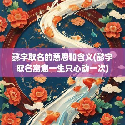 懿字取名的意思和含义(懿字取名寓意一生只心动一次)