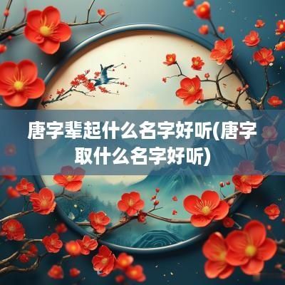 唐字辈起什么名字好听(唐字取什么名字好听)