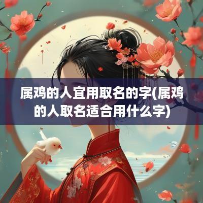 属鸡的人宜用取名的字(属鸡的人取名适合用什么字)