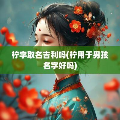 柠字取名吉利吗(柠用于男孩名字好吗)