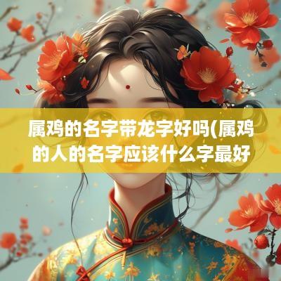 属鸡的名字带龙字好吗(属鸡的人的名字应该什么字最好)