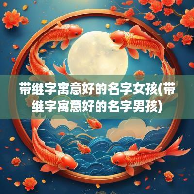 带继字寓意好的名字女孩(带继字寓意好的名字男孩)