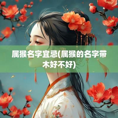 属猴名字宜忌(属猴的名字带木好不好)