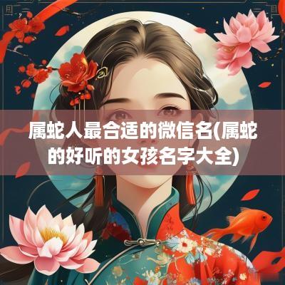 属蛇人最合适的微信名(属蛇的好听的女孩名字大全)