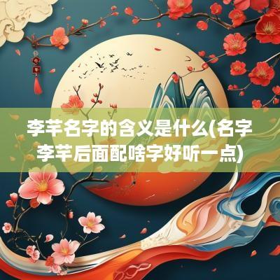 李芊名字的含义是什么(名字李芊后面配啥字好听一点)