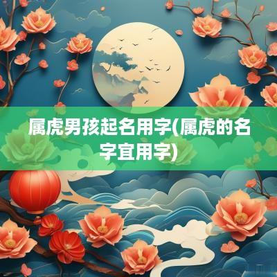 属虎男孩起名用字(属虎的名字宜用字)