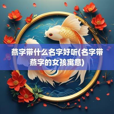 燕字带什么名字好听(名字带燕字的女孩寓意)
