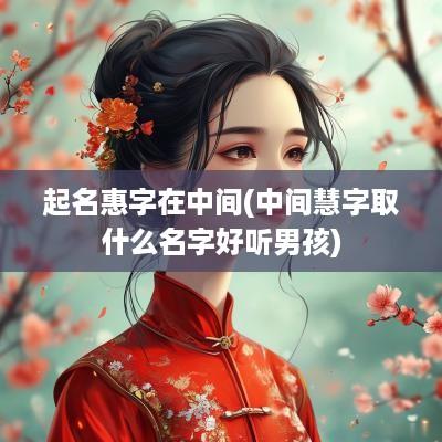 起名惠字在中间(中间慧字取什么名字好听男孩)